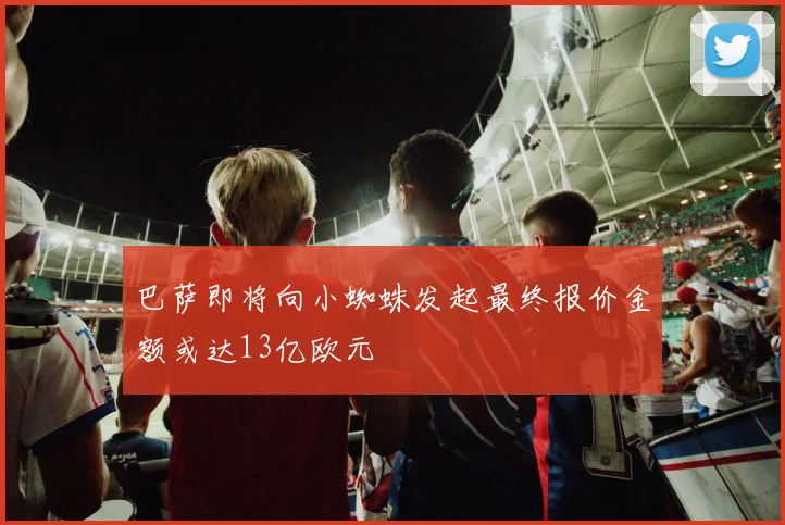 巴萨即将向小蜘蛛发起最终报价金额或达13亿欧元