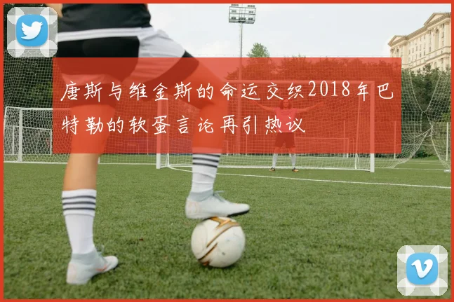 唐斯与维金斯的命运交织2018年巴特勒的软蛋言论再引热议