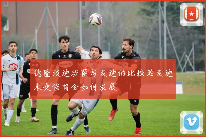 德隆谈迪班萨与麦迪的比较若麦迪未受伤将会如何发展