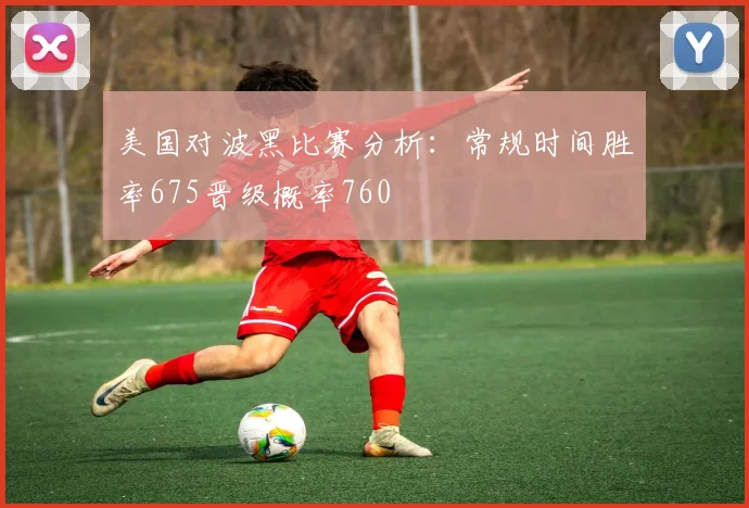 美国对波黑比赛分析：常规时间胜率675晋级概率760