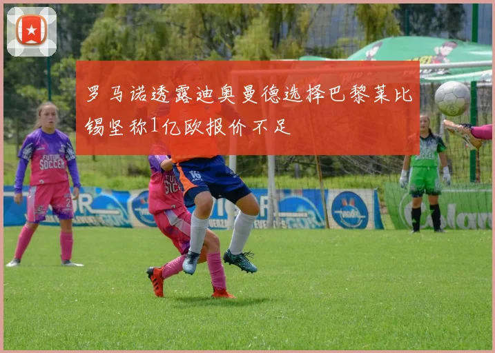 罗马诺透露迪奥曼德选择巴黎莱比锡坚称1亿欧报价不足