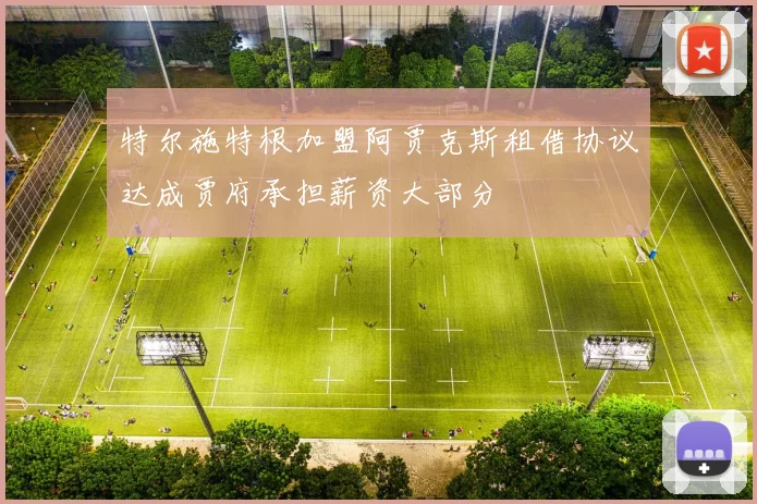 特尔施特根加盟阿贾克斯租借协议达成贾府承担薪资大部分