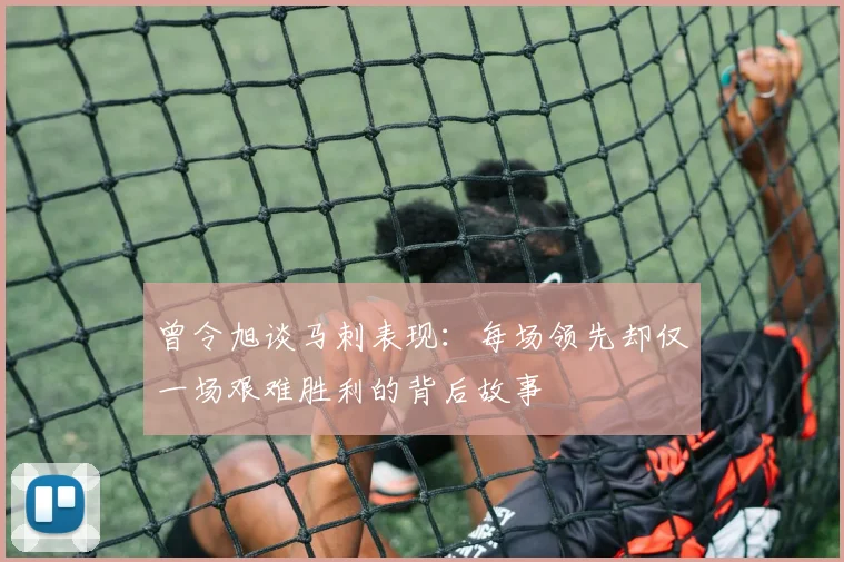 曾令旭谈马刺表现：每场领先却仅一场艰难胜利的背后故事