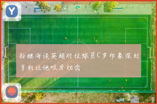 孙继海谈英超对位球员C罗印象深刻亨利让他咬牙切齿